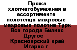 Пряжа хлопчатобумажная в ассортименте, полотенца махровые, махровые полотна Турк - Все города Бизнес » Другое   . Красноярский край,Игарка г.